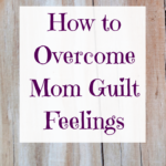 How to Overcome Mom Guilt Feelings